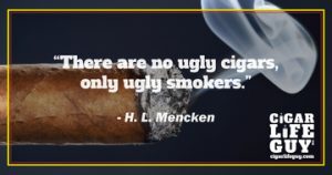 "There are no ugly cigars, only ugly smokers," H. L. Mencken